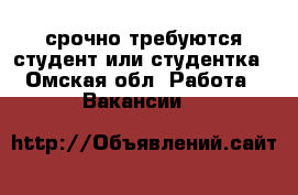 срочно требуются студент или студентка - Омская обл. Работа » Вакансии   